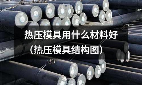 熱壓模具用什么材料好(熱壓模具結(jié)構(gòu)圖)