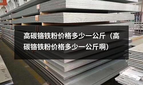 高碳鉻鐵粉價格多少一公斤（高碳鉻鐵粉價格多少一公斤啊）