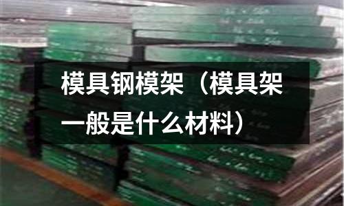 模具鋼模架（模具架一般是什么材料）