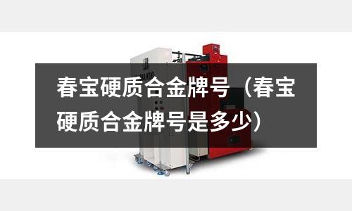 春寶硬質(zhì)合金牌號(hào)（春寶硬質(zhì)合金牌號(hào)是多少）