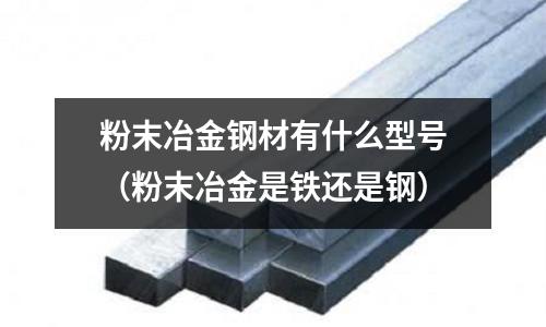 粉末冶金鋼材有什么型號（粉末冶金是鐵還是鋼）