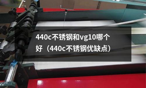 440c不銹鋼和vg10哪個好（440c不銹鋼優缺點）