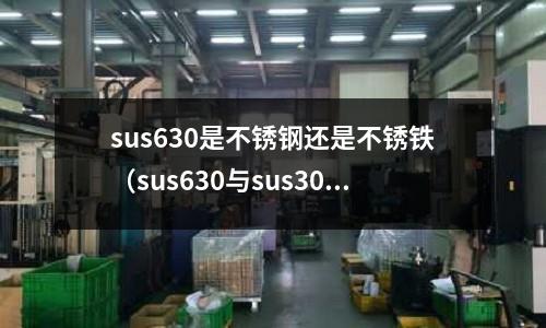 sus630是不銹鋼還是不銹鐵（sus630與sus304哪個貴）