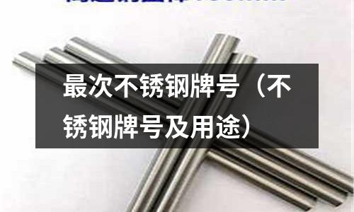 最次不銹鋼牌號(hào)(不銹鋼牌號(hào)及用途)