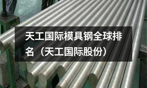 天工國際模具鋼全球排名（天工國際股份）