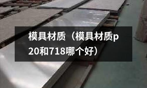 模具材質（模具材質p20和718哪個好）