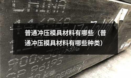 普通沖壓模具材料有哪些(普通沖壓模具材料有哪些種類)