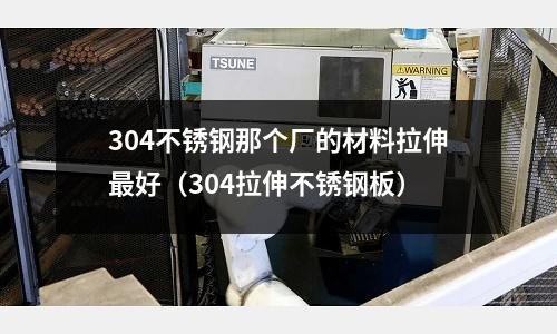 304不銹鋼那個廠的材料拉伸最好（304拉伸不銹鋼板）