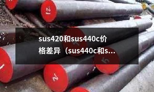 sus420和sus440c價格差異（sus440c和sus304）