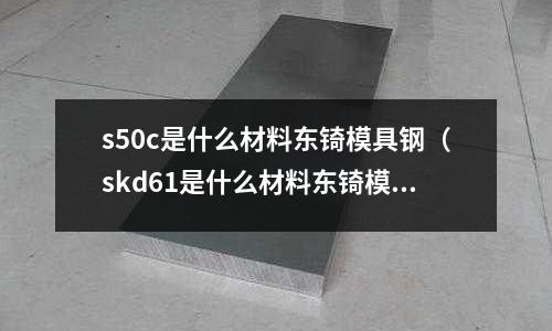 s50c是什么材料東锜模具鋼(skd61是什么材料東锜模具鋼)