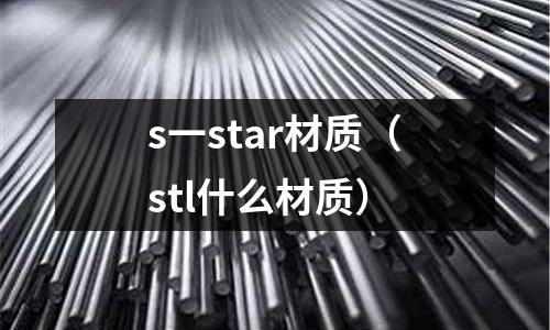 s一star材質（stl什么材質）