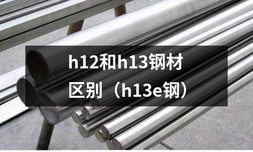 h12和h13鋼材區別（h13e鋼）