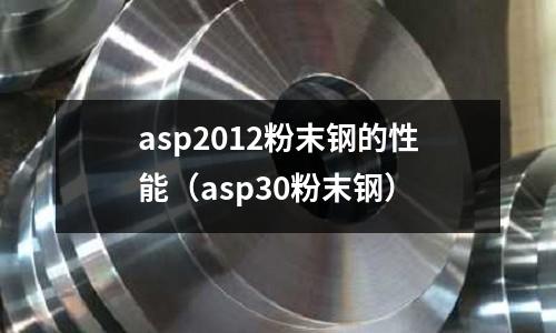 asp2012粉末鋼的性能（asp30粉末鋼）