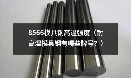 8566模具鋼高溫強度（耐高溫模具鋼有哪些牌號？）