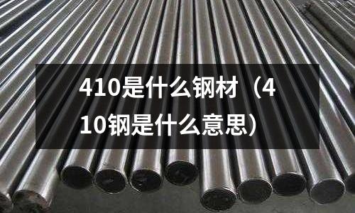 410是什么鋼材（410鋼是什么意思）