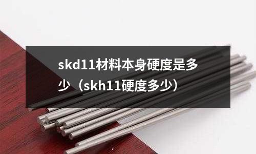 skd11材料本身硬度是多少(skh11硬度多少)