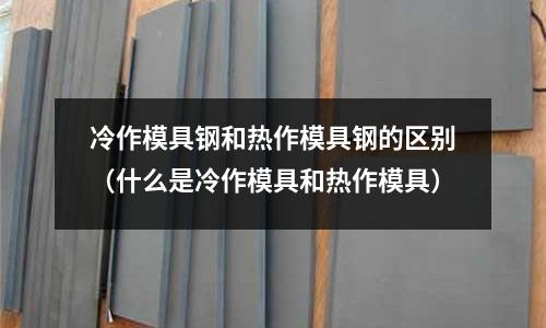 冷作模具鋼和熱作模具鋼的區別（什么是冷作模具和熱作模具）