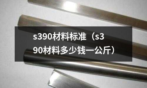 s390材料標準(s390材料多少錢一公斤)