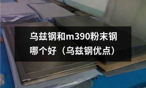烏茲鋼和m390粉末鋼哪個好(烏茲鋼優(yōu)點)