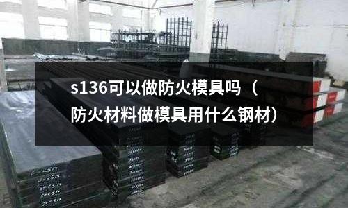 s136可以做防火模具嗎（防火材料做模具用什么鋼材）