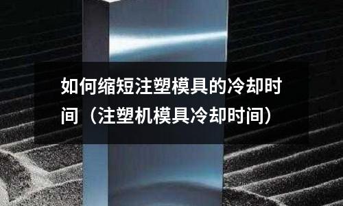 如何縮短注塑模具的冷卻時間（注塑機模具冷卻時間）
