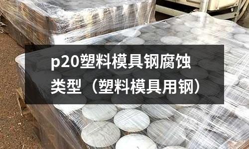 p20塑料模具鋼腐蝕類型(塑料模具用鋼)
