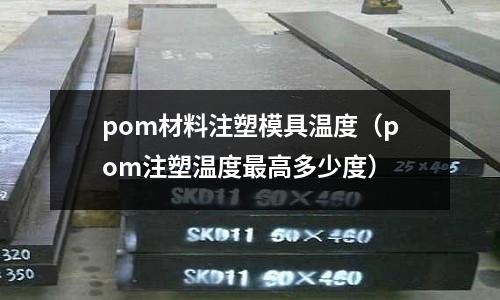 pom材料注塑模具溫度(pom注塑溫度最高多少度)