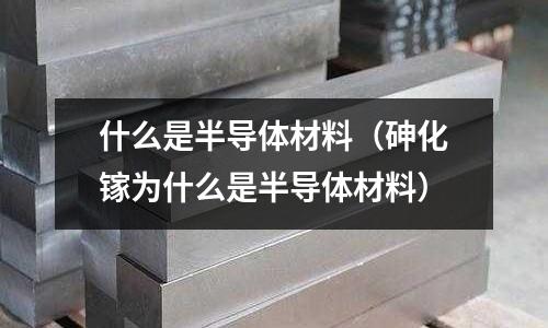 什么是半導體材料（砷化鎵為什么是半導體材料）