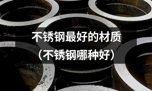 不銹鋼最好的材質（不銹鋼哪種好）