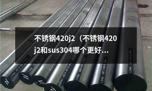不銹鋼420j2（不銹鋼420j2和sus304哪個更好）