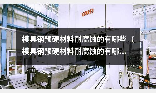 模具鋼預硬材料耐腐蝕的有哪些（模具鋼預硬材料耐腐蝕的有哪些型號）