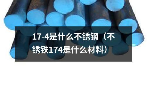 17-4是什么不銹鋼（不銹鐵174是什么材料）