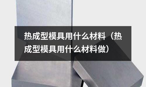 熱成型模具用什么材料（熱成型模具用什么材料做）