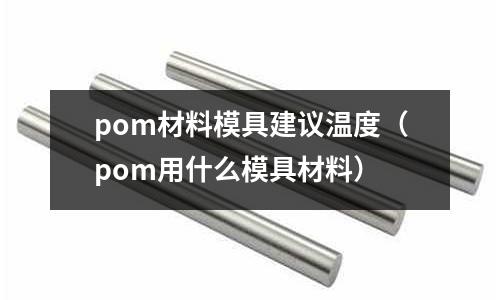 pom材料模具建議溫度（pom用什么模具材料）