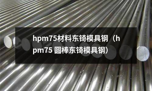 hpm75材料東锜模具鋼（hpm75 圓棒東锜模具鋼）