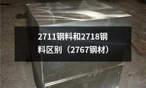 2711鋼料和2718鋼料區別(2767鋼材)