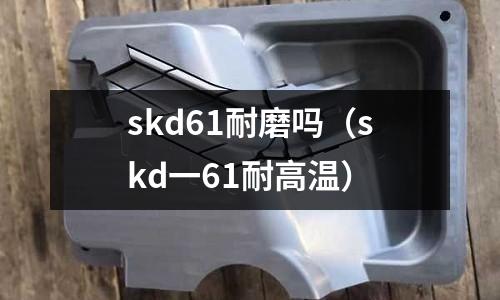 skd61耐磨嗎（skd一61耐高溫）