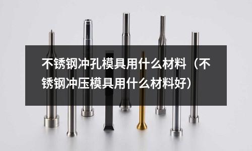 不銹鋼沖孔模具用什么材料（不銹鋼沖壓模具用什么材料好）