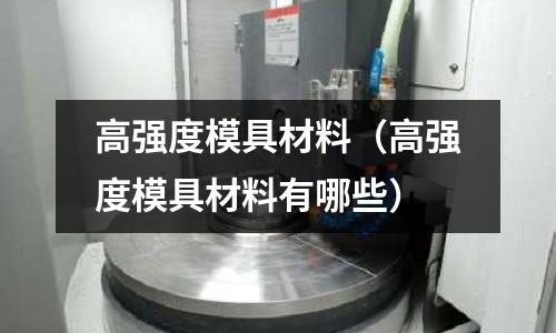 高強度模具材料（高強度模具材料有哪些）