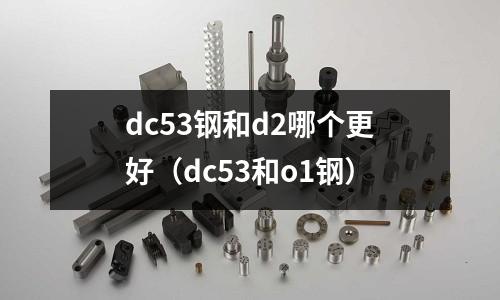 dc53鋼和d2哪個更好（dc53和o1鋼）