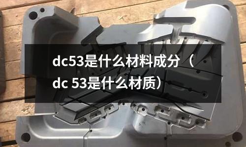 dc53是什么材料成分（dc 53是什么材質）