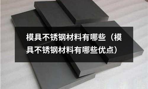 模具不銹鋼材料有哪些(模具不銹鋼材料有哪些優點)