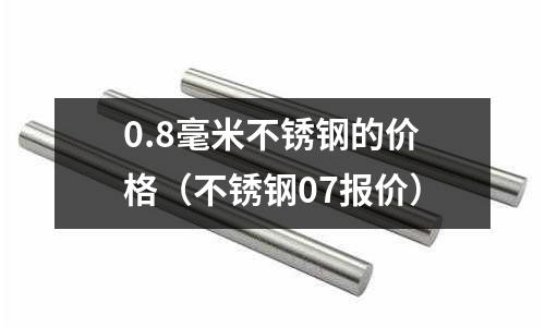0.8毫米不銹鋼的價(jià)格（不銹鋼07報(bào)價(jià)）