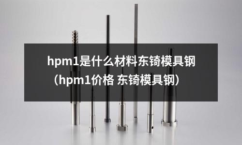 hpm1是什么材料東锜模具鋼（hpm1價(jià)格 東锜模具鋼）