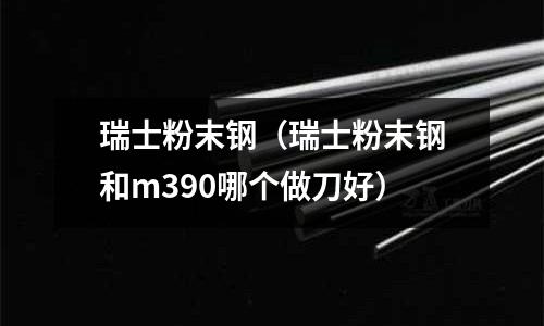 瑞士粉末鋼（瑞士粉末鋼和m390哪個(gè)做刀好）