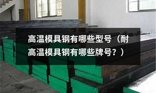 高溫模具鋼有哪些型號（耐高溫模具鋼有哪些牌號？）