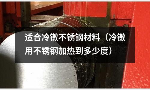 適合冷鐓不銹鋼材料(冷鐓用不銹鋼加熱到多少度)