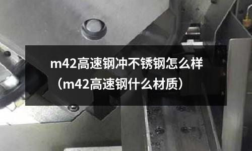 m42高速鋼沖不銹鋼怎么樣(m42高速鋼什么材質)