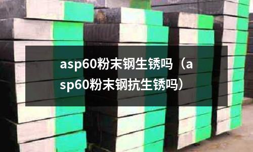 asp60粉末鋼生銹嗎(asp60粉末鋼抗生銹嗎)