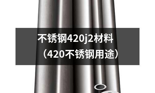 不銹鋼420j2材料(420不銹鋼用途)